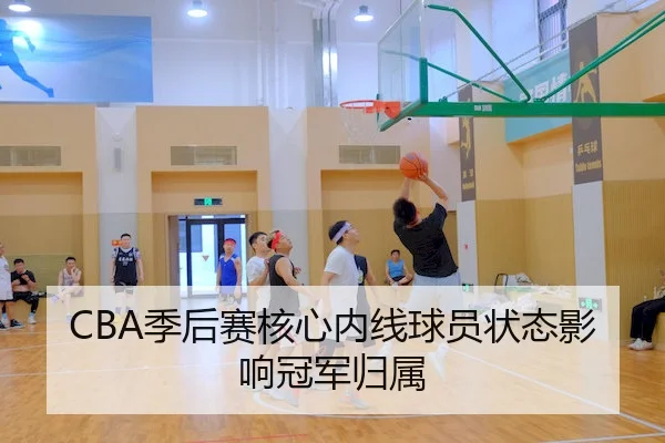 CBA季后赛核心内线球员状态影响冠军归属